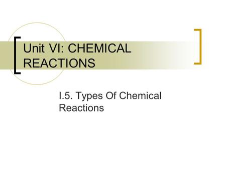 Unit VI: CHEMICAL REACTIONS I.5. Types Of Chemical Reactions.