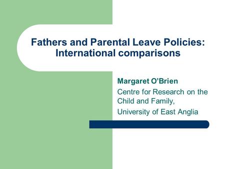 Fathers and Parental Leave Policies: International comparisons Margaret OBrien Centre for Research on the Child and Family, University of East Anglia.