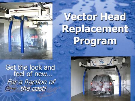 Vector Head Replacement Program Get the look and feel of new… For a fraction of the cost!