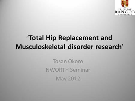 Total Hip Replacement and Musculoskeletal disorder research Tosan Okoro NWORTH Seminar May 2012.