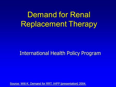Demand for Renal Replacement Therapy International Health Policy Program Source: Witt K. Demand for RRT. IHPP [presentation] 2004.