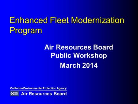 Enhanced Fleet Modernization Program Air Resources Board Public Workshop March 2014 California Environmental Protection Agency Air Resources Board.