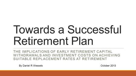Towards a Successful Retirement Plan THE IMPLICATIONS OF EARLY RETIREMENT CAPITAL WITHDRAWALS AND INVESTMENT COSTS ON ACHIEVING SUITABLE REPLACEMENT RATES.