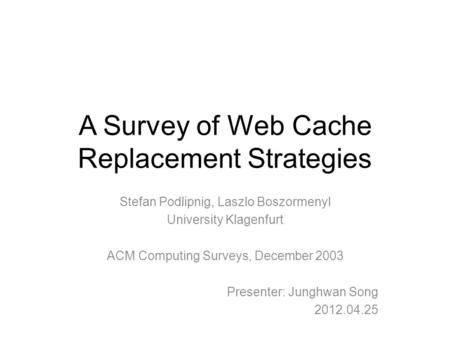 A Survey of Web Cache Replacement Strategies Stefan Podlipnig, Laszlo Boszormenyl University Klagenfurt ACM Computing Surveys, December 2003 Presenter: