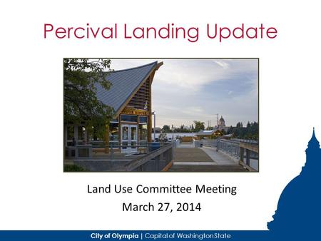 City of Olympia | Capital of Washington State Percival Landing Update Land Use Committee Meeting March 27, 2014.