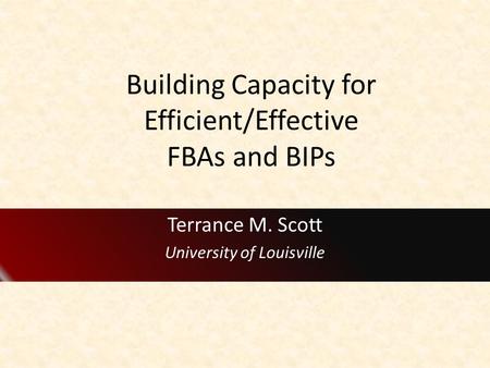 Building Capacity for Efficient/Effective FBAs and BIPs Terrance M. Scott University of Louisville.