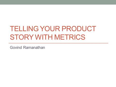 TELLING YOUR PRODUCT STORY WITH METRICS Govind Ramanathan.