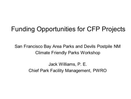 Funding Opportunities for CFP Projects San Francisco Bay Area Parks and Devils Postpile NM Climate Friendly Parks Workshop Jack Williams, P. E. Chief Park.