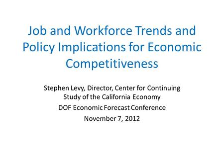 Job and Workforce Trends and Policy Implications for Economic Competitiveness Stephen Levy, Director, Center for Continuing Study of the California Economy.