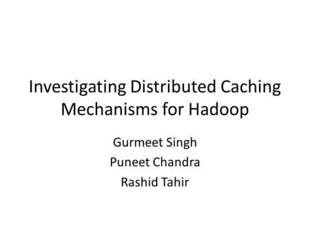 Investigating Distributed Caching Mechanisms for Hadoop Gurmeet Singh Puneet Chandra Rashid Tahir.