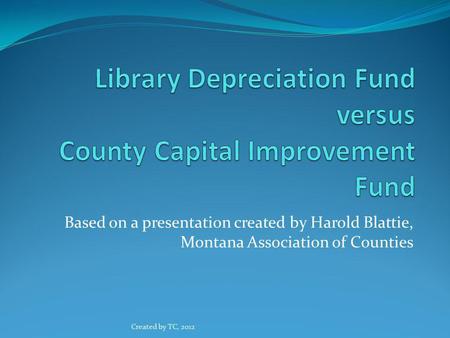 Based on a presentation created by Harold Blattie, Montana Association of Counties Created by TC, 2012.