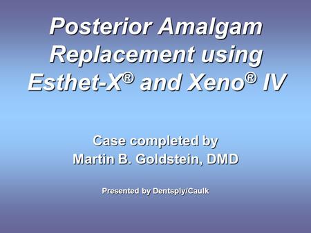Posterior Amalgam Replacement using Esthet-X ® and Xeno ® IV Case completed by Martin B. Goldstein, DMD Presented by Dentsply/Caulk.