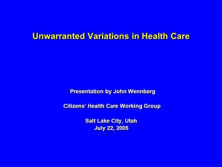 Unwarranted Variations in Health Care Presentation by John Wennberg Presentation by John Wennberg Citizens Health Care Working Group Citizens Health Care.
