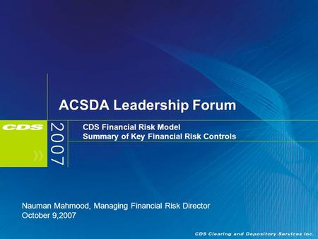 ACSDA Leadership Forum CDS Financial Risk Model Summary of Key Financial Risk Controls Nauman Mahmood, Managing Financial Risk Director October 9,2007.