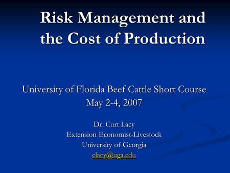 Risk Management and the Cost of Production University of Florida Beef Cattle Short Course May 2-4, 2007 Dr. Curt Lacy Extension Economist-Livestock University.