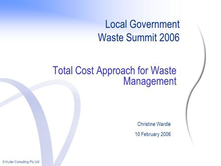 © Hyder Consulting Pty Ltd Local Government Waste Summit 2006 Total Cost Approach for Waste Management Christine Wardle 10 February 2006.