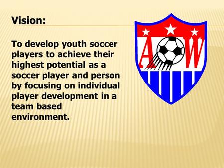 Vision: To develop youth soccer players to achieve their highest potential as a soccer player and person by focusing on individual player development in.