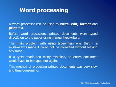 Word processing A word processor can be used to write, edit, format and print text. Before word processors, printed documents were typed directly on to.