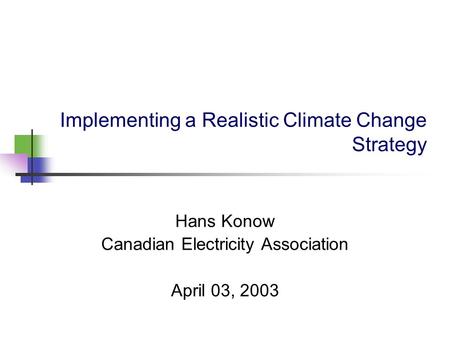 Implementing a Realistic Climate Change Strategy Hans Konow Canadian Electricity Association April 03, 2003.