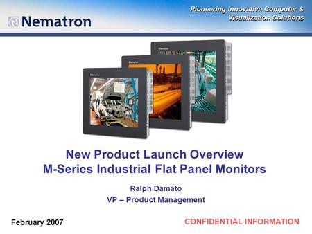 CONFIDENTIAL INFORMATION New Product Launch Overview M-Series Industrial Flat Panel Monitors Ralph Damato VP – Product Management February 2007.