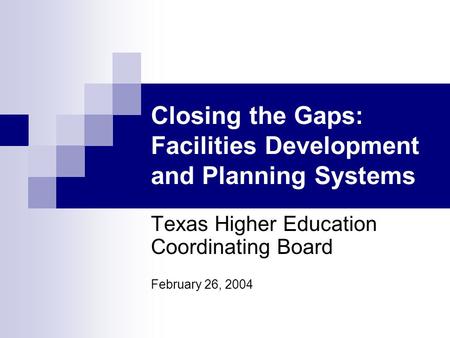 Closing the Gaps: Facilities Development and Planning Systems Texas Higher Education Coordinating Board February 26, 2004.