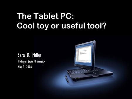 The Tablet PC: Cool toy or useful tool? Sara D. Miller Michigan State University May 3, 2008.