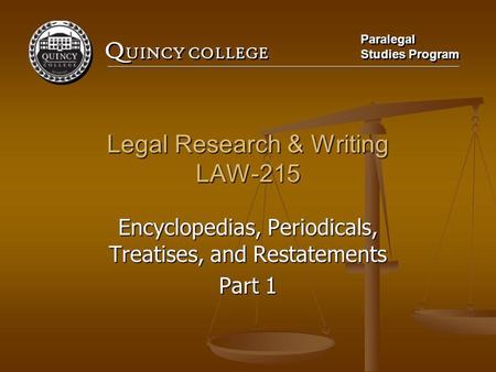 Q UINCY COLLEGE Paralegal Studies Program Paralegal Studies Program Legal Research & Writing LAW-215 Encyclopedias, Periodicals, Treatises, and Restatements.