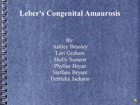 Leber's Congenital Amaurosis By: Ashley Beasley Lori Graham Shelly Sumner Phyllus Bryan Steffani Bryant Derricka Jackson.