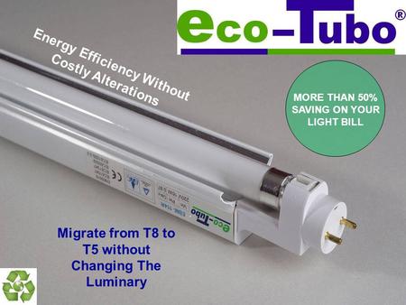 Energy Efficiency Without Costly Alterations Migrate from T8 to T5 without Changing The Luminary MORE THAN 50% SAVING ON YOUR LIGHT BILL.
