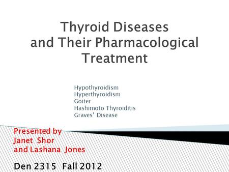 Thyroid Diseases and Their Pharmacological Treatment Presented by Janet Shor and Lashana Jones Den 2315 Fall 2012 Hypothyroidism Hyperthyroidism Goiter.