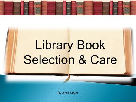 Library Book Selection & Care By April Major Get a shelf marker Put the shelf marker on the shelf Remove the book Decide whether to check it out If yes,
