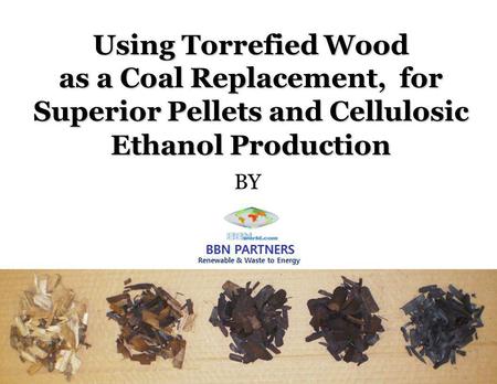 Agri-Tech Producers, LLC Using Torrefied Wood as a Coal Replacement, for Superior Pellets and Cellulosic Ethanol Production BY.