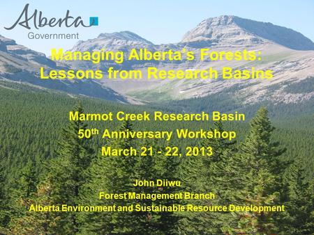 Marmot Creek Research Basin 50 th Anniversary Workshop March 21 - 22, 2013 John Diiwu Forest Management Branch Alberta Environment and Sustainable Resource.