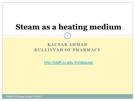 KAUSAR AHMAD KULLIYYAH OF PHARMACY PHM3133 Dosage Design 1 2010/11 1 Steam as a heating medium