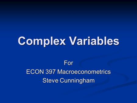 Complex Variables For ECON 397 Macroeconometrics Steve Cunningham.