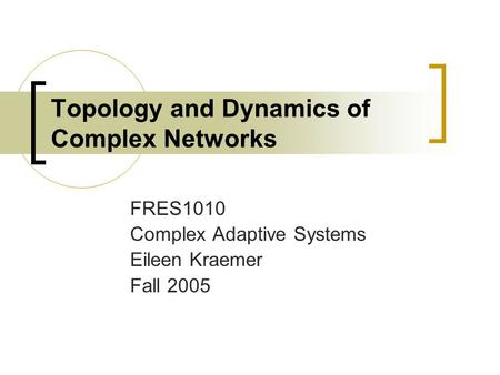 Topology and Dynamics of Complex Networks FRES1010 Complex Adaptive Systems Eileen Kraemer Fall 2005.