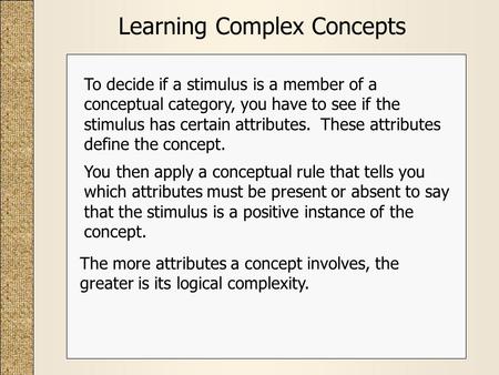 Learning Complex Concepts You then apply a conceptual rule that tells you which attributes must be present or absent to say that the stimulus is a positive.