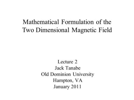 Lecture 2 Jack Tanabe Old Dominion University Hampton, VA January 2011 Mathematical Formulation of the Two Dimensional Magnetic Field.