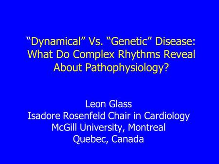 Dynamical Vs. Genetic Disease: What Do Complex Rhythms Reveal About Pathophysiology? Leon Glass Isadore Rosenfeld Chair in Cardiology McGill University,