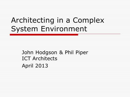 Architecting in a Complex System Environment John Hodgson & Phil Piper ICT Architects April 2013.