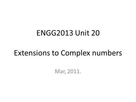 ENGG2013 Unit 20 Extensions to Complex numbers Mar, 2011.