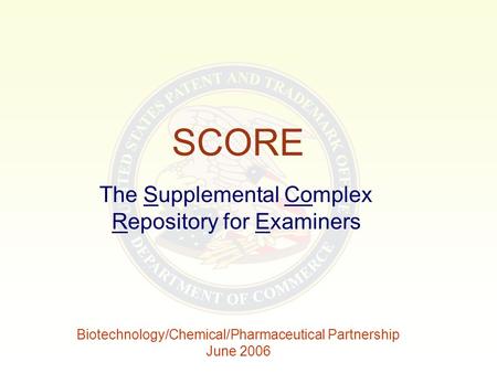 SCORE The Supplemental Complex Repository for Examiners Biotechnology/Chemical/Pharmaceutical Partnership June 2006.