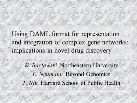 Using DAML format for representation and integration of complex gene networks: implications in novel drug discovery K. Baclawski Northeastern University.