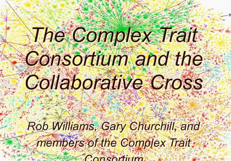 Complex trait analysis, develop- ment, and genomics The Complex Trait Consortium and the Collaborative Cross Rob Williams, Gary Churchill, and members.