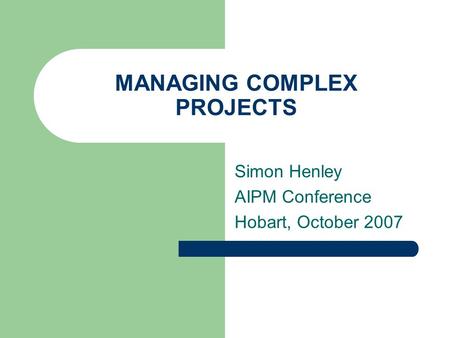 MANAGING COMPLEX PROJECTS Simon Henley AIPM Conference Hobart, October 2007.