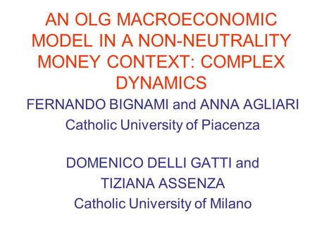 AN OLG MACROECONOMIC MODEL IN A NON-NEUTRALITY MONEY CONTEXT: COMPLEX DYNAMICS FERNANDO BIGNAMI and ANNA AGLIARI Catholic University of Piacenza DOMENICO.