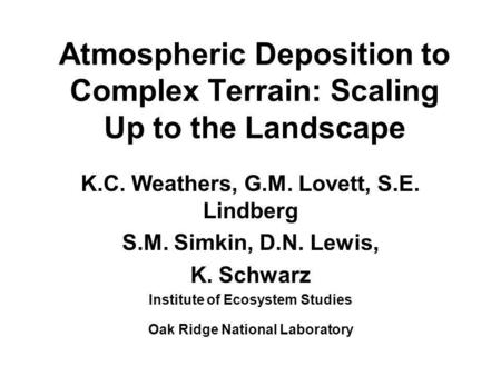 Atmospheric Deposition to Complex Terrain: Scaling Up to the Landscape K.C. Weathers, G.M. Lovett, S.E. Lindberg S.M. Simkin, D.N. Lewis, K. Schwarz Institute.