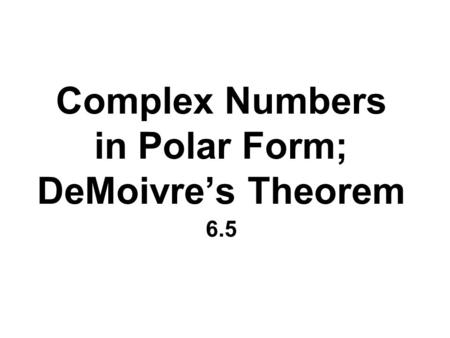 Complex Numbers in Polar Form; DeMoivre’s Theorem 6.5