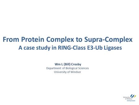 From Protein Complex to Supra-Complex A case study in RING-Class E3-Ub Ligases Wm L (Bill) Crosby Department of Biological Sciences University of Windsor.