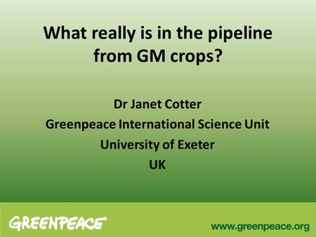 What really is in the pipeline from GM crops? Dr Janet Cotter Greenpeace International Science Unit University of Exeter UK.